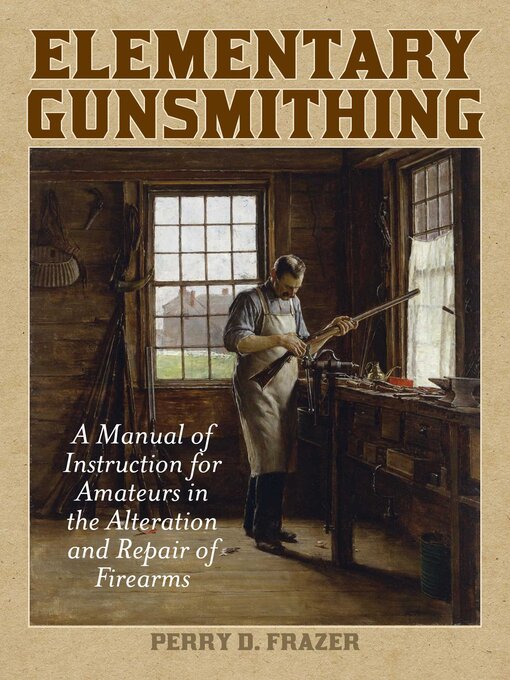 Title details for Elementary Gunsmithing: a Manual of Instruction for Amateurs in the Alteration and Repair of Firearms by Perry D. Frazer - Available